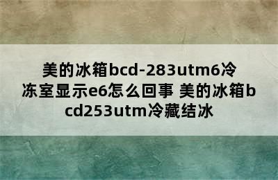 美的冰箱bcd-283utm6冷冻室显示e6怎么回事 美的冰箱bcd253utm冷藏结冰